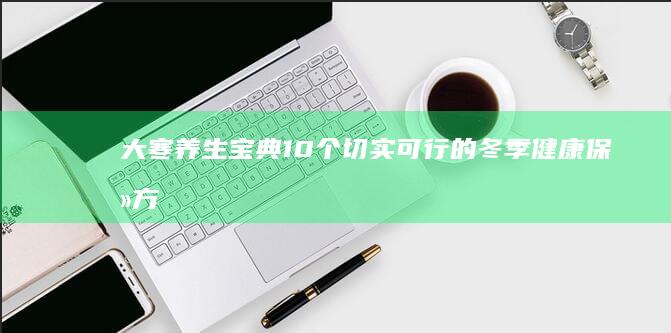 大寒养生宝典：10个切实可行的冬季健康保养方案 (大寒养生宝典下载)