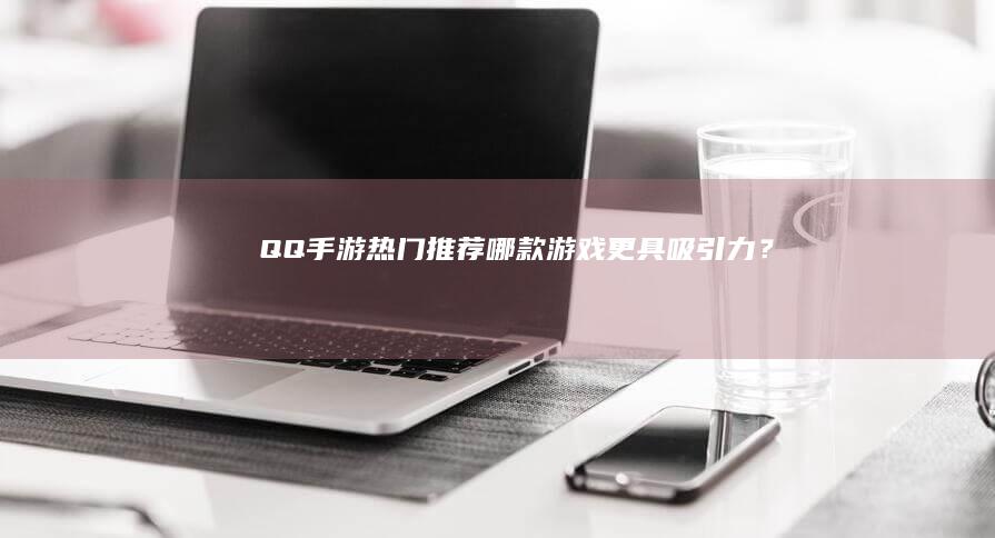 “QQ手游热门推荐：哪款游戏更具吸引力？”