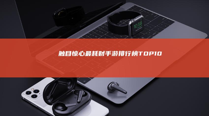 触目惊心：最耗财手游排行榜TOP 10