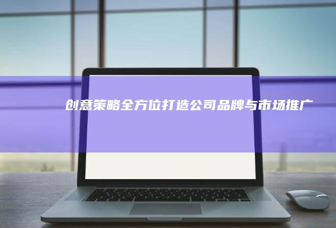 创意策略：全方位打造公司品牌与市场推广