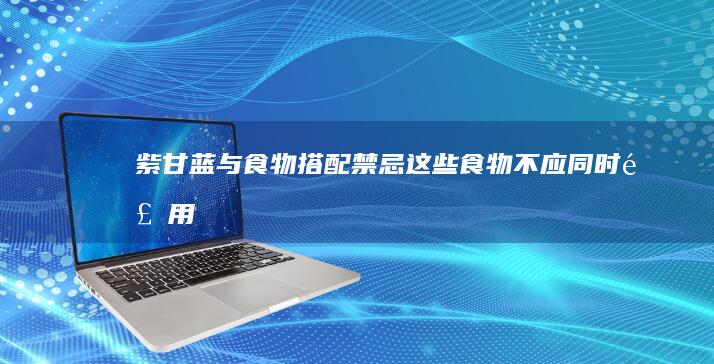 紫甘蓝与食物搭配禁忌：这些食物不应同时食用！